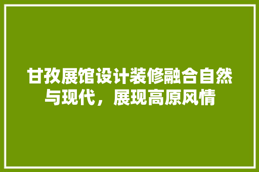 甘孜展馆设计装修融合自然与现代，展现高原风情 建筑设计