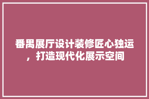 番禺展厅设计装修匠心独运，打造现代化展示空间