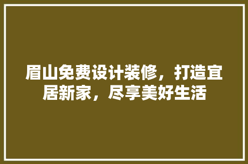 眉山免费设计装修，打造宜居新家，尽享美好生活
