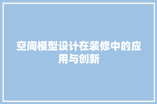 空间模型设计在装修中的应用与创新