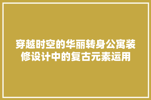 穿越时空的华丽转身公寓装修设计中的复古元素运用