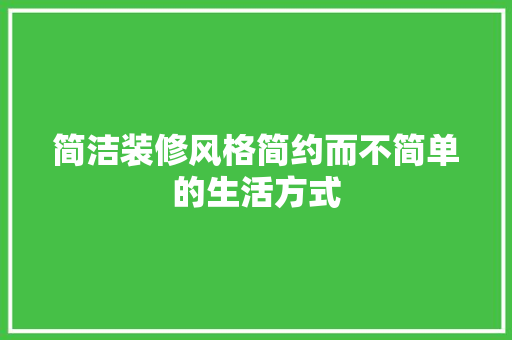 简洁装修风格简约而不简单的生活方式