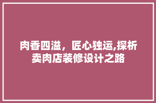 肉香四溢，匠心独运,探析卖肉店装修设计之路