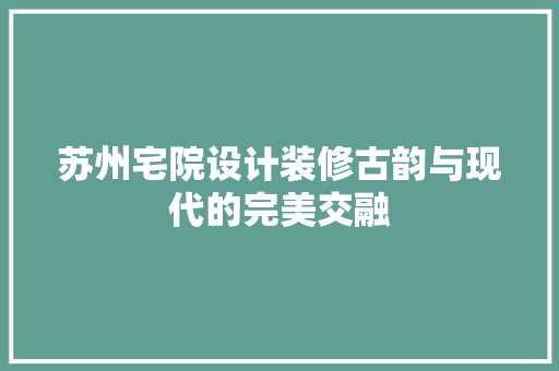 苏州宅院设计装修古韵与现代的完美交融