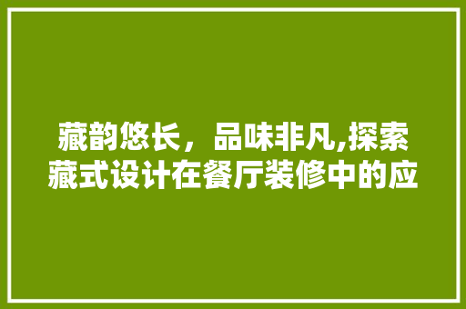 藏韵悠长，品味非凡,探索藏式设计在餐厅装修中的应用