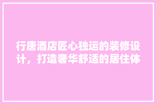 行唐酒店匠心独运的装修设计，打造奢华舒适的居住体验