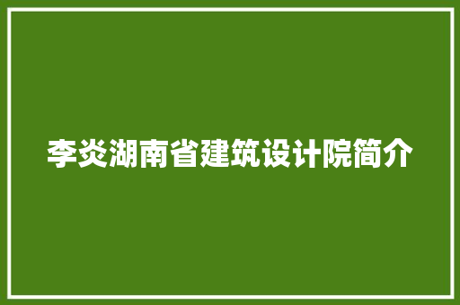 李炎湖南省建筑设计院简介 施工管理