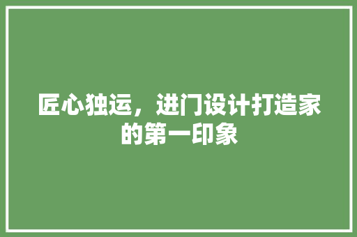 匠心独运，进门设计打造家的第一印象