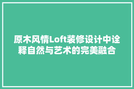 原木风情Loft装修设计中诠释自然与艺术的完美融合