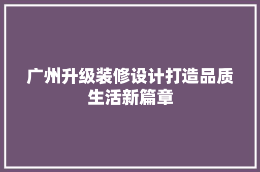 广州升级装修设计打造品质生活新篇章