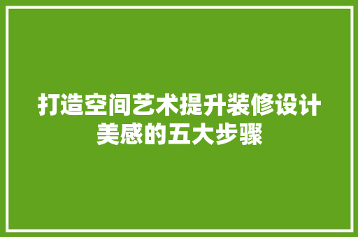 打造空间艺术提升装修设计美感的五大步骤