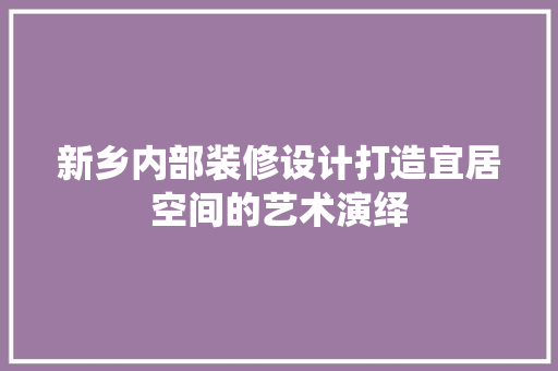 新乡内部装修设计打造宜居空间的艺术演绎