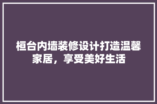 桓台内墙装修设计打造温馨家居，享受美好生活