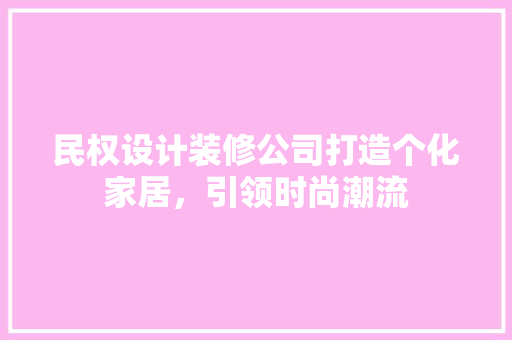 民权设计装修公司打造个化家居，引领时尚潮流