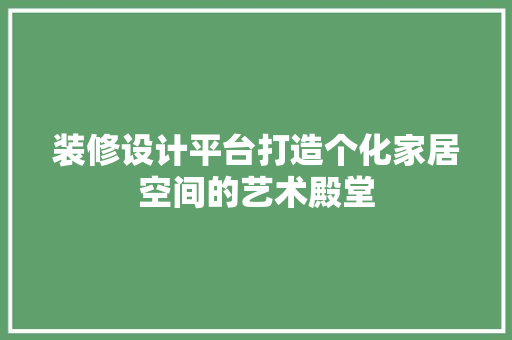 装修设计平台打造个化家居空间的艺术殿堂