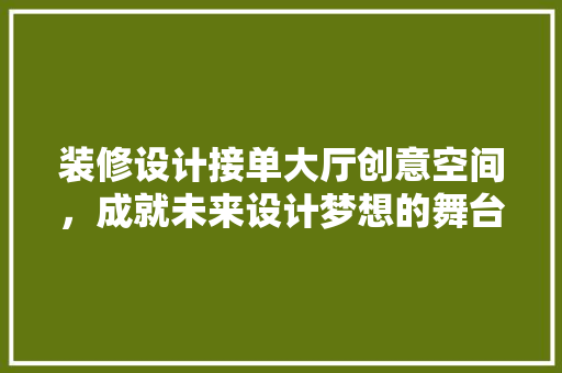 装修设计接单大厅创意空间，成就未来设计梦想的舞台