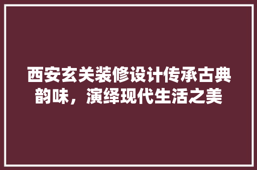西安玄关装修设计传承古典韵味，演绎现代生活之美
