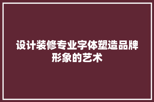 设计装修专业字体塑造品牌形象的艺术