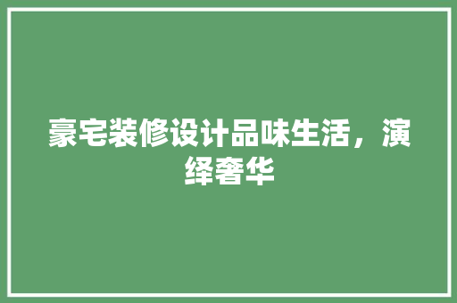 豪宅装修设计品味生活，演绎奢华