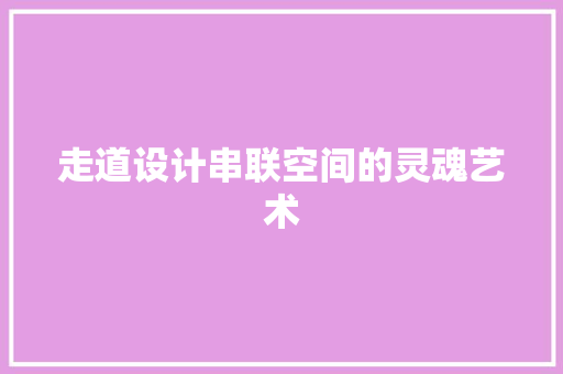 走道设计串联空间的灵魂艺术