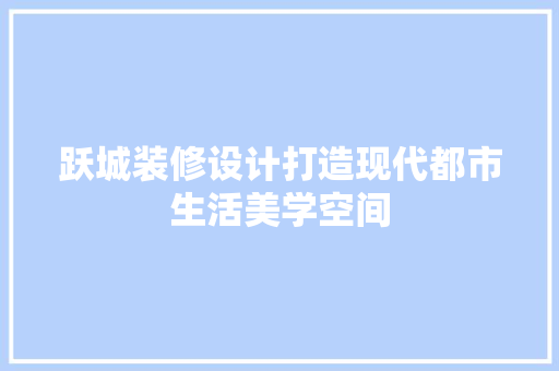 跃城装修设计打造现代都市生活美学空间