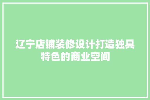 辽宁店铺装修设计打造独具特色的商业空间