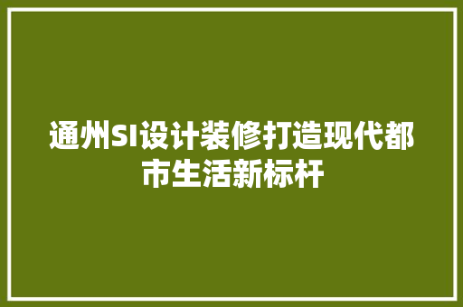 通州SI设计装修打造现代都市生活新标杆