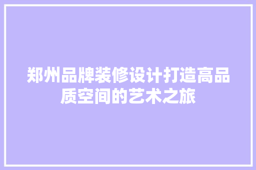 郑州品牌装修设计打造高品质空间的艺术之旅