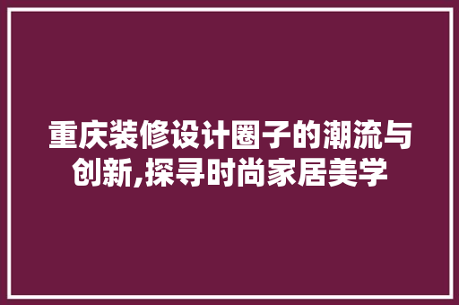 重庆装修设计圈子的潮流与创新,探寻时尚家居美学