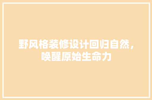 野风格装修设计回归自然，唤醒原始生命力