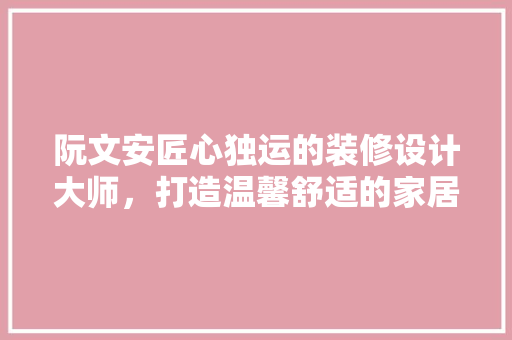 阮文安匠心独运的装修设计大师，打造温馨舒适的家居空间
