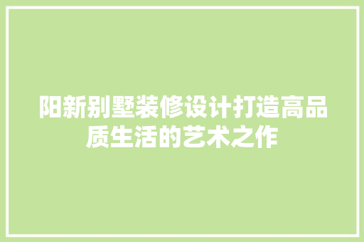 阳新别墅装修设计打造高品质生活的艺术之作