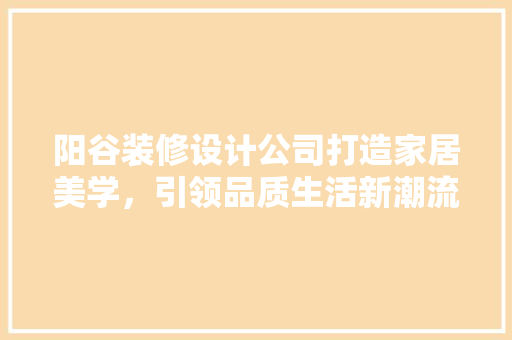 阳谷装修设计公司打造家居美学，引领品质生活新潮流