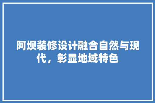 阿坝装修设计融合自然与现代，彰显地域特色