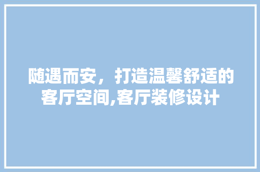 随遇而安，打造温馨舒适的客厅空间,客厅装修设计