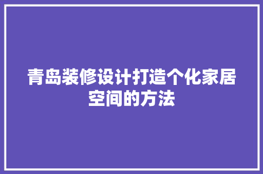 青岛装修设计打造个化家居空间的方法