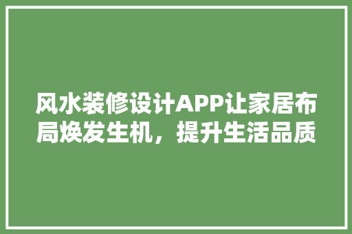 风水装修设计APP让家居布局焕发生机，提升生活品质