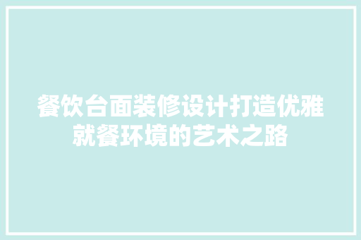 餐饮台面装修设计打造优雅就餐环境的艺术之路