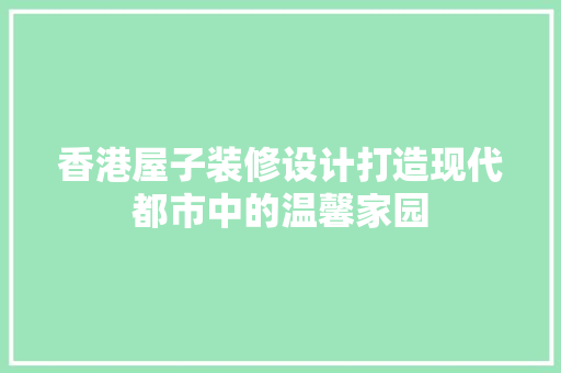 香港屋子装修设计打造现代都市中的温馨家园