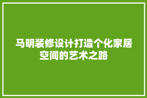 马明装修设计打造个化家居空间的艺术之路