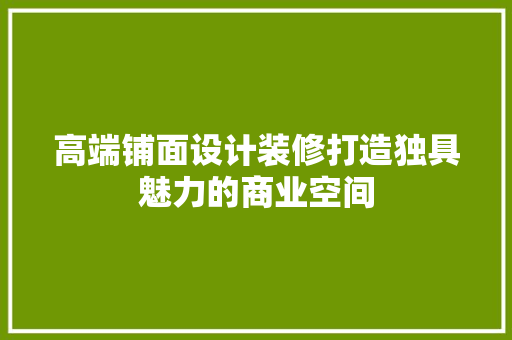 高端铺面设计装修打造独具魅力的商业空间
