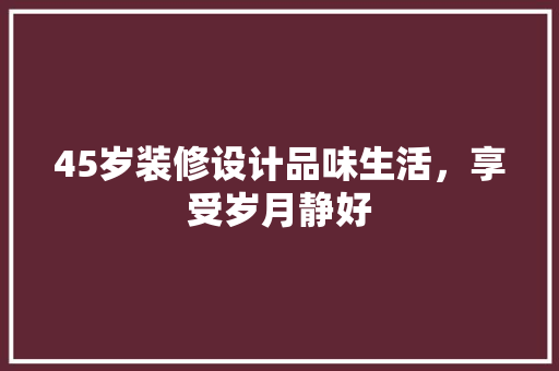45岁装修设计品味生活，享受岁月静好