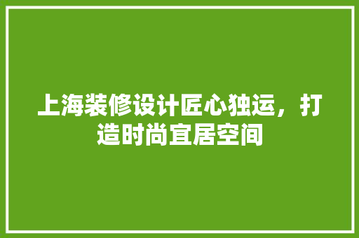 上海装修设计匠心独运，打造时尚宜居空间
