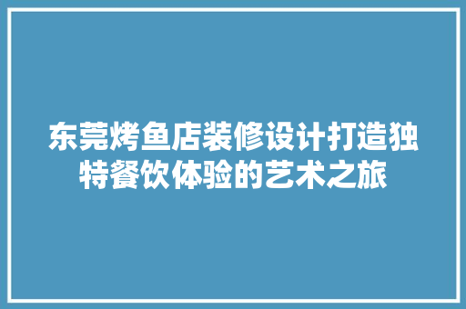 东莞烤鱼店装修设计打造独特餐饮体验的艺术之旅 施工技术
