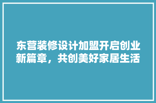 东营装修设计加盟开启创业新篇章，共创美好家居生活 生态建筑设计