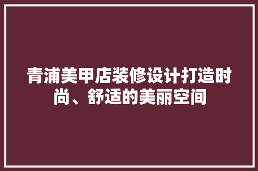 青浦美甲店装修设计打造时尚、舒适的美丽空间