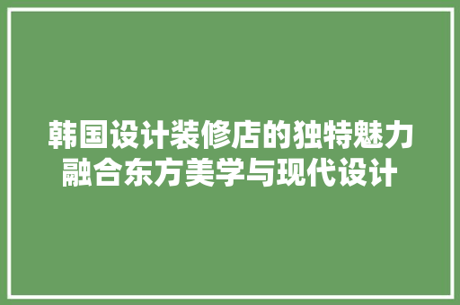 韩国设计装修店的独特魅力融合东方美学与现代设计