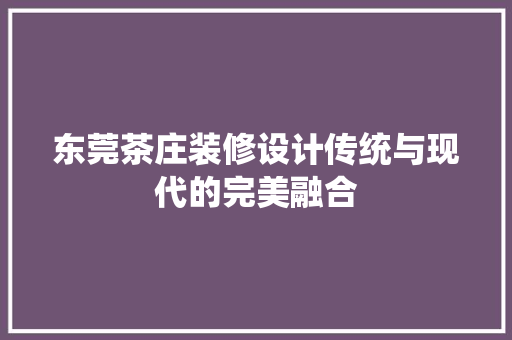 东莞茶庄装修设计传统与现代的完美融合