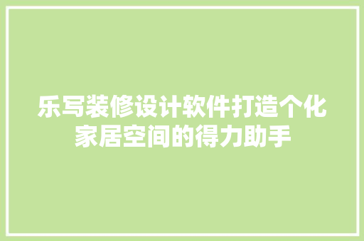 乐写装修设计软件打造个化家居空间的得力助手