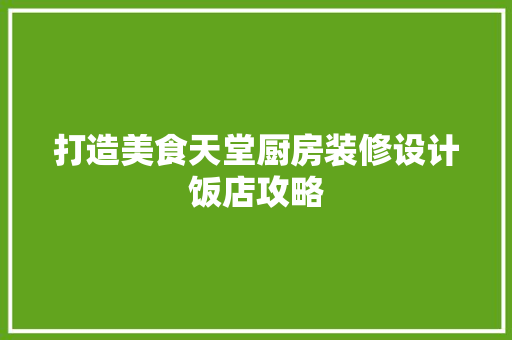 打造美食天堂厨房装修设计饭店攻略